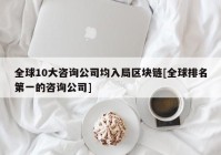 全球10大咨询公司均入局区块链[全球排名第一的咨询公司]