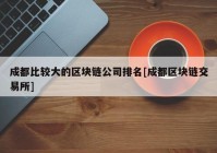 成都比较大的区块链公司排名[成都区块链交易所]